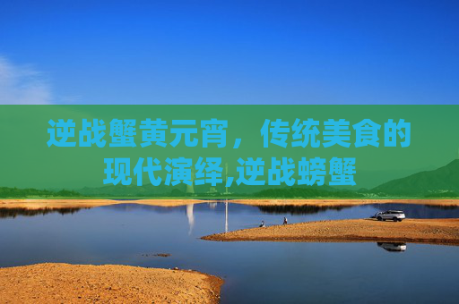逆战蟹黄元宵，传统美食的现代演绎,逆战螃蟹
