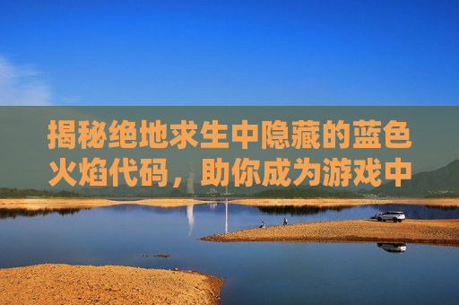 揭秘绝地求生中隐藏的蓝色火焰代码，助你成为游戏中的高手,绝地求生蓝色火焰