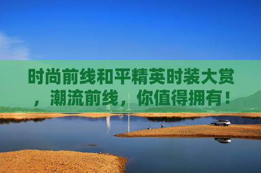 时尚前线和平精英时装大赏，潮流前线，你值得拥有！,和平精英推荐的时装有哪些