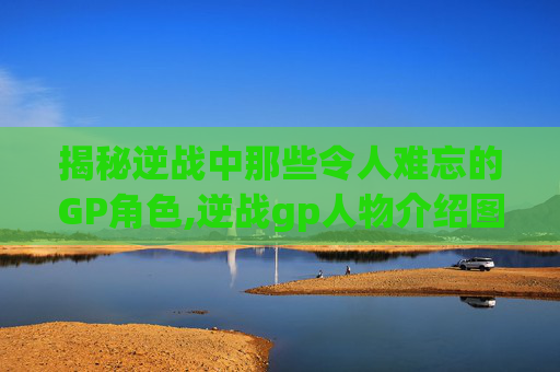揭秘逆战中那些令人难忘的GP角色,逆战gp人物介绍图