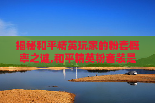揭秘和平精英玩家的粉套概率之谜,和平精英粉套装是什么意思