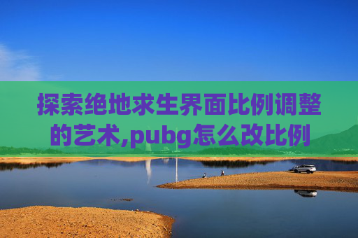 探索绝地求生界面比例调整的艺术,pubg怎么改比例