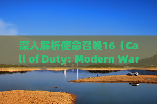 深入解析使命召唤16（Call of Duty: Modern Warfare）剧情模式的丰富内容与深度,cod16剧情模式好玩吗