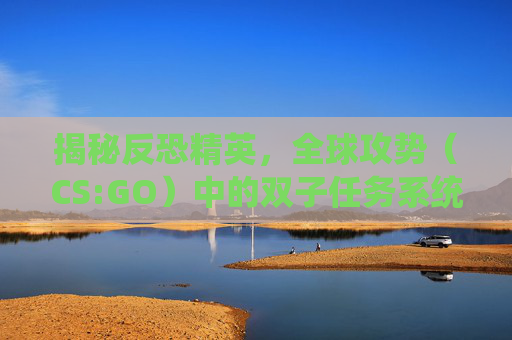 揭秘反恐精英，全球攻势（CS:GO）中的双子任务系统,csol双子