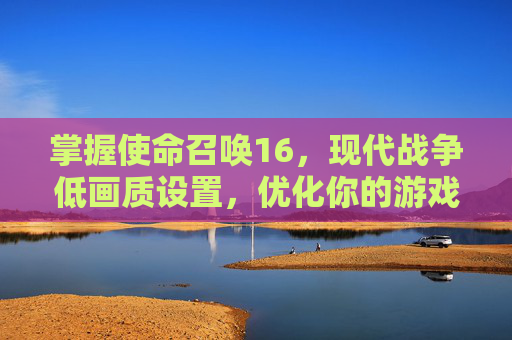 掌握使命召唤16，现代战争低画质设置，优化你的游戏体验,cod16低画质设置