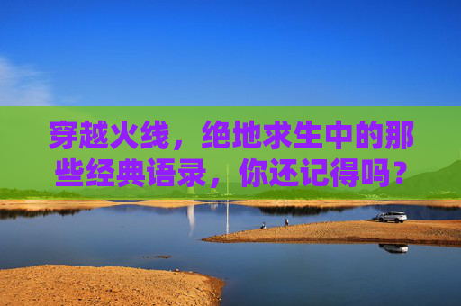 穿越火线，绝地求生中的那些经典语录，你还记得吗？,绝地求生经典语录