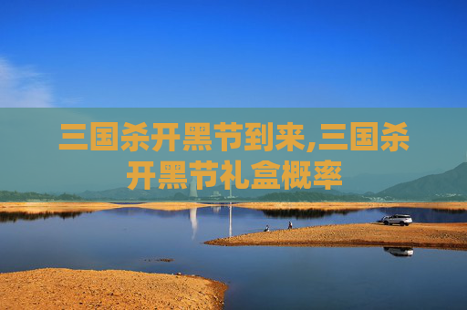 三国杀开黑节到来,三国杀开黑节礼盒概率