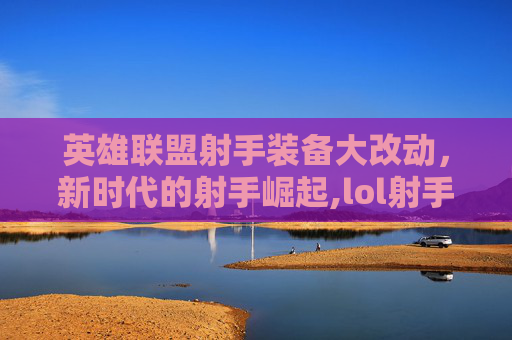 英雄联盟射手装备大改动，新时代的射手崛起,lol射手新装备