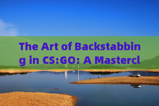 The Art of Backstabbing in CS:GO: A Masterclass on Strategy and Tactics,csgo背刺用英语怎么说啊