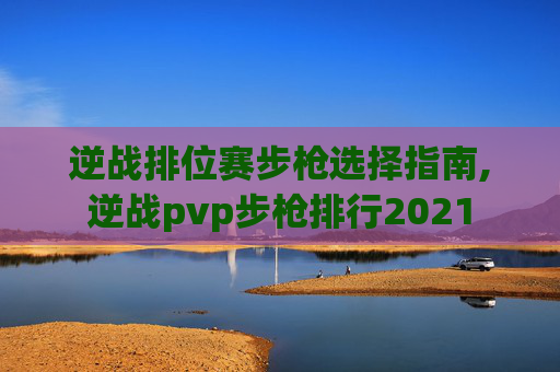 逆战排位赛步枪选择指南,逆战pvp步枪排行2021