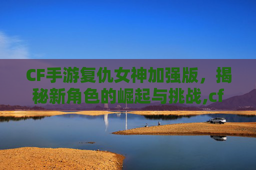 CF手游复仇女神加强版，揭秘新角色的崛起与挑战,cf手游复仇女神加强版多少钱