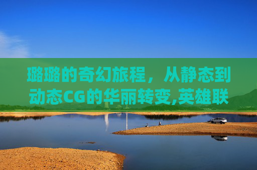 璐璐的奇幻旅程，从静态到动态CG的华丽转变,英雄联盟璐璐cg动画