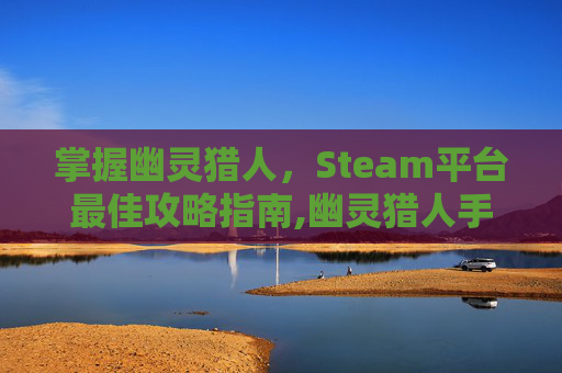 掌握幽灵猎人，Steam平台最佳攻略指南,幽灵猎人手游