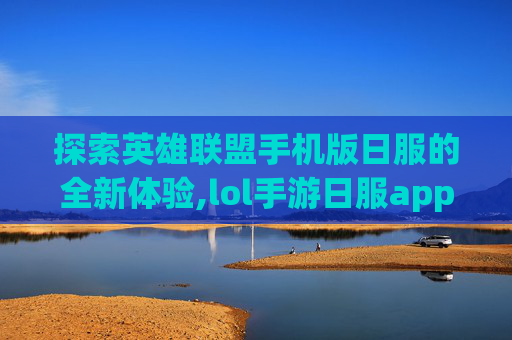 探索英雄联盟手机版日服的全新体验,lol手游日服app
