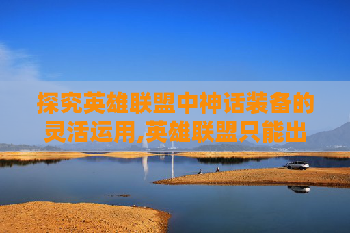 探究英雄联盟中神话装备的灵活运用,英雄联盟只能出一件神话吗