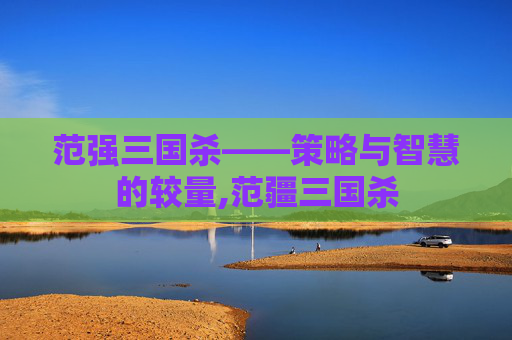 范强三国杀——策略与智慧的较量,范疆三国杀