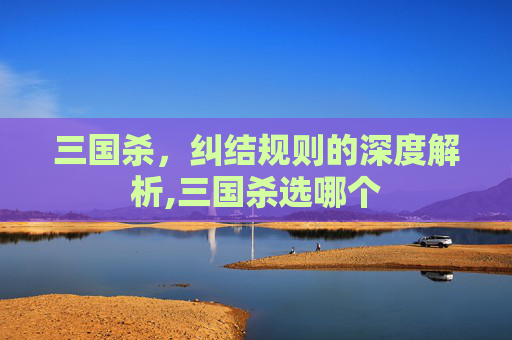 三国杀，纠结规则的深度解析,三国杀选哪个