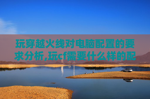 玩穿越火线对电脑配置的要求分析,玩cf需要什么样的配置