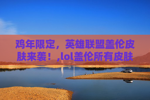 鸡年限定，英雄联盟盖伦皮肤来袭！,lol盖伦所有皮肤