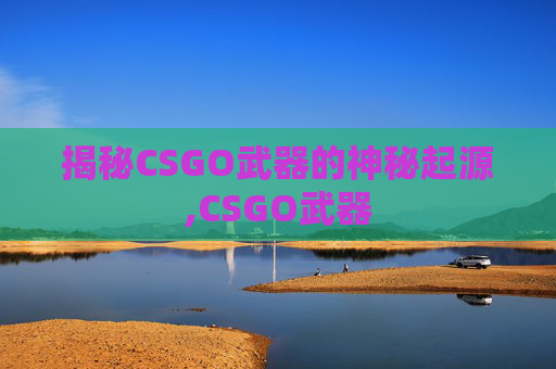 揭秘CSGO武器的神秘起源,CSGO武器