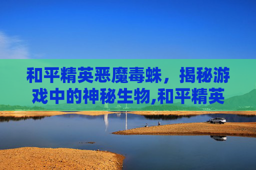和平精英恶魔毒蛛，揭秘游戏中的神秘生物,和平精英魔蛛吃鸡