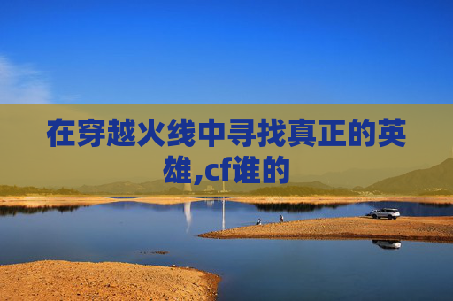 在穿越火线中寻找真正的英雄,cf谁的