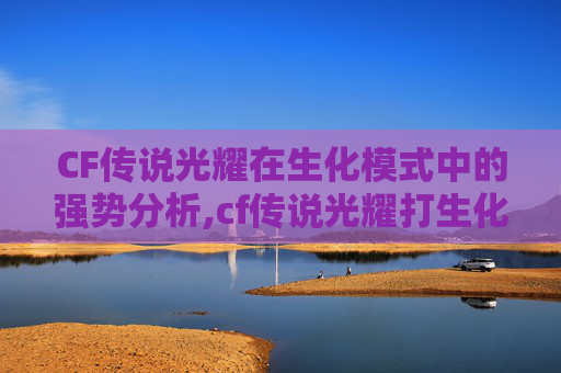 CF传说光耀在生化模式中的强势分析,cf传说光耀打生化强吗值得吗