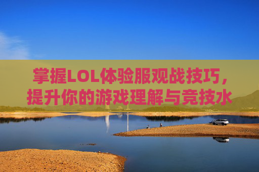掌握LOL体验服观战技巧，提升你的游戏理解与竞技水平,lol体验服怎么进