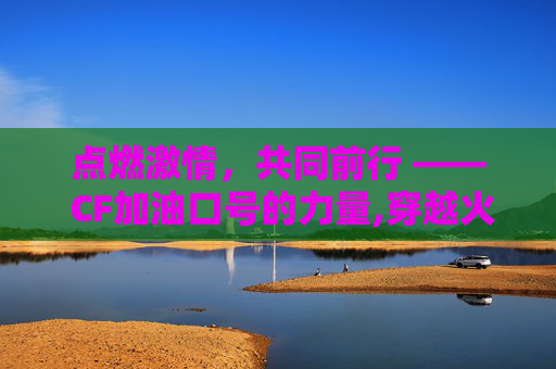 点燃激情，共同前行 —— CF加油口号的力量,穿越火线口号