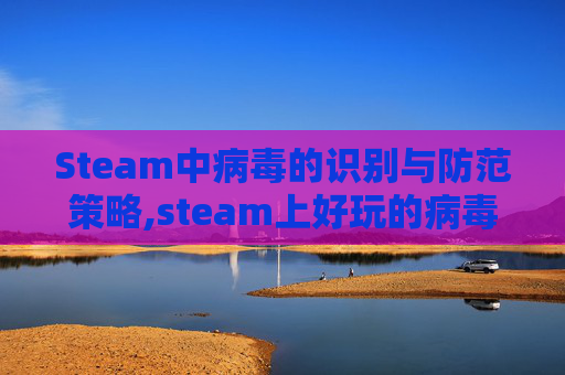 Steam中病毒的识别与防范策略,steam上好玩的病毒游戏