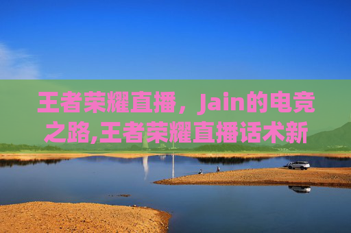 王者荣耀直播，Jain的电竞之路,王者荣耀直播话术新手必备照着读