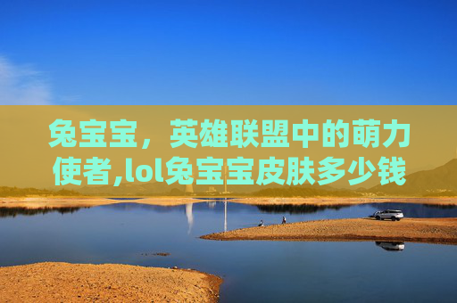 兔宝宝，英雄联盟中的萌力使者,lol兔宝宝皮肤多少钱