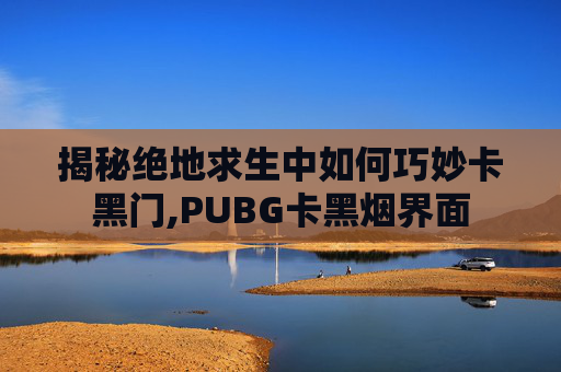 揭秘绝地求生中如何巧妙卡黑门,PUBG卡黑烟界面