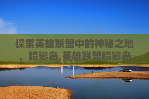 探索英雄联盟中的神秘之地，暗影岛,英雄联盟暗影岛