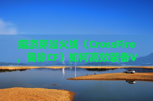 端游穿越火线（CrossFire，简称CF）如何高效装备VIP服务？,穿越火线vvip武器怎么买