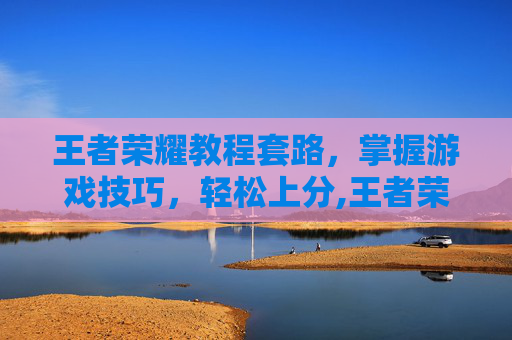王者荣耀教程套路，掌握游戏技巧，轻松上分,王者荣耀教程套路技巧