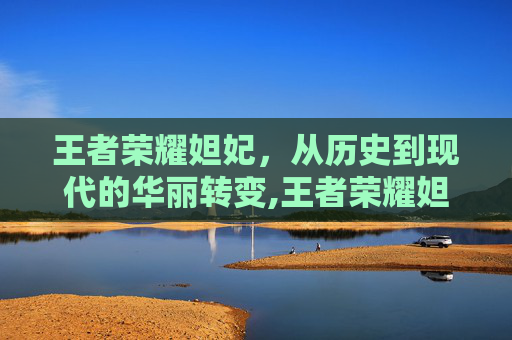 王者荣耀妲妃，从历史到现代的华丽转变,王者荣耀妲妃怎么玩
