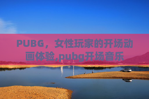 PUBG，女性玩家的开场动画体验,pubg开场音乐