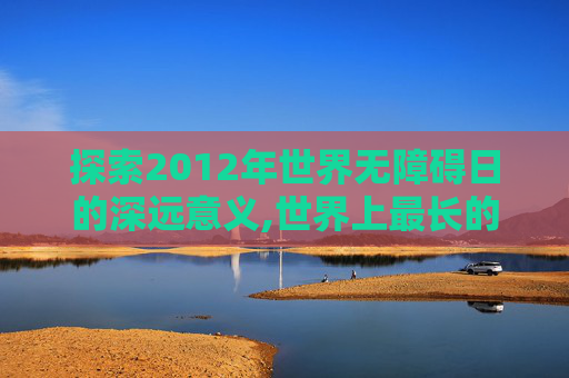 探索2012年世界无障碍日的深远意义,世界上最长的河流