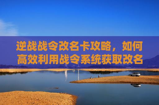 逆战战令改名卡攻略，如何高效利用战令系统获取改名卡,逆战战令几张改名卡怎么获得