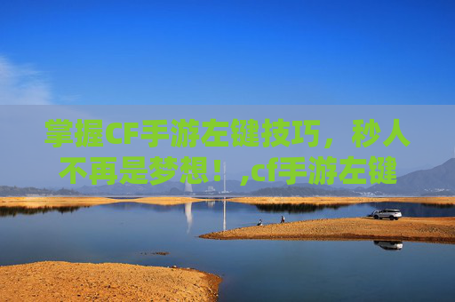 掌握CF手游左键技巧，秒人不再是梦想！,cf手游左键秒人怎么用