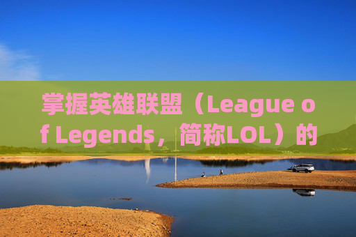 掌握英雄联盟（League of Legends，简称LOL）的高级技巧——饭制版教学视频,lol饭盒