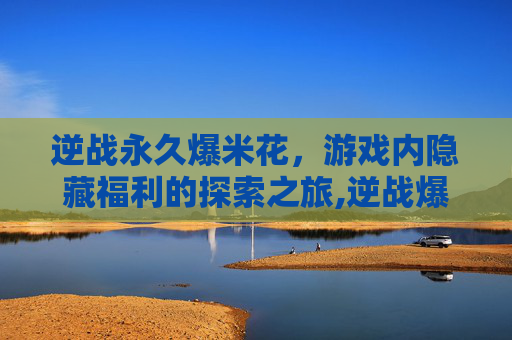 逆战永久爆米花，游戏内隐藏福利的探索之旅,逆战爆米花技能