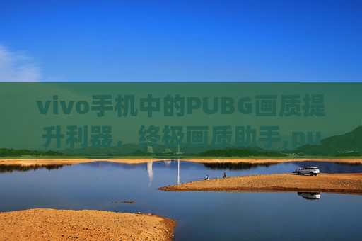 vivo手机中的PUBG画质提升利器，终极画质助手,pubg画质助手vivo 正版官方下载