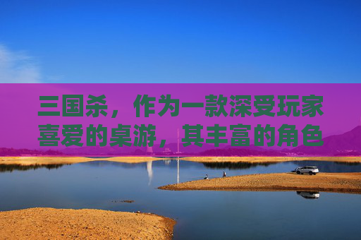 三国杀，作为一款深受玩家喜爱的桌游，其丰富的角色设定和策略性玩法一直是玩家们津津乐道的话题。在这篇文章中，我们将深入探讨三国杀中的闲话攻略，帮助大家更好地理解和运用这一角色。,三国杀官网三国闲话