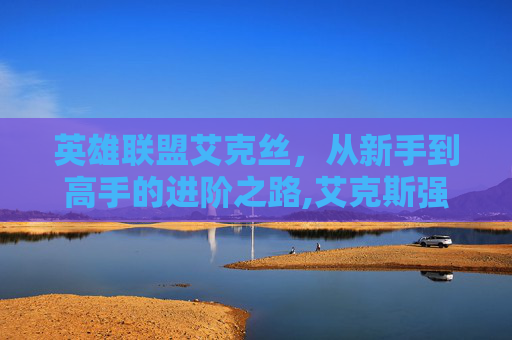 英雄联盟艾克丝，从新手到高手的进阶之路,艾克斯强吗