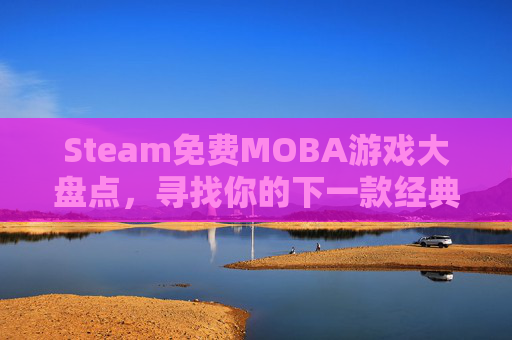 Steam免费MOBA游戏大盘点，寻找你的下一款经典之作,steam 免费游戏