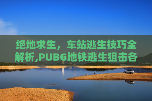 绝地求生，车站逃生技巧全解析,PUBG地铁逃生狙击各国车队