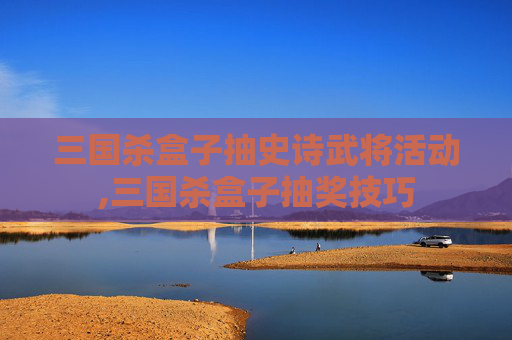 三国杀盒子抽史诗武将活动,三国杀盒子抽奖技巧