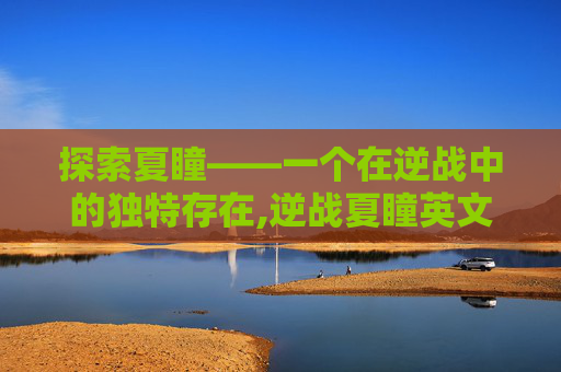 探索夏瞳——一个在逆战中的独特存在,逆战夏瞳英文名字怎么写的